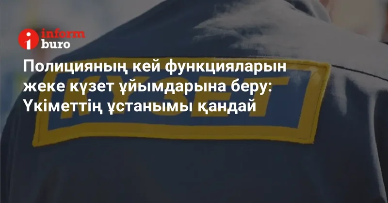 Полицияның кей функцияларын жеке күзет ұйымдарына беру: Үкіметтің ұстанымы қандай