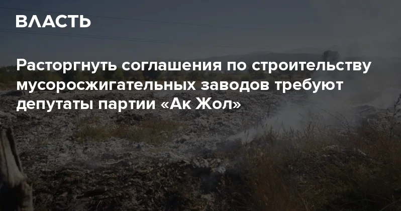 Расторгнуть соглашения по строительству мусоросжигательных заводов требуют депутаты партии Ак Жол Аналитический интернет журнал Власть