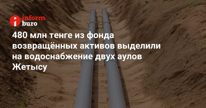 480 млн тенге из фонда возвращённых активов выделили на водоснабжение двух аулов Жетысу