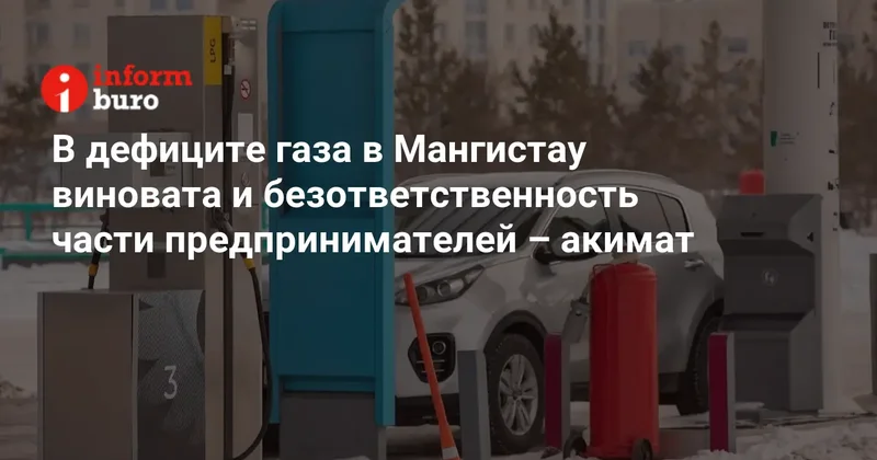 В дефиците газа в Мангистау виновата и безответственность части предпринимателей акимат