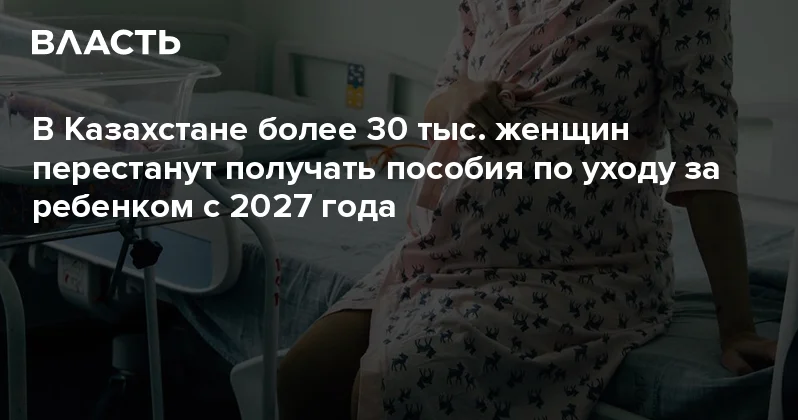 В Казахстане более 30 тыс. женщин перестанут получать пособия по уходу за ребенком с 2027 года Аналитический интернет журнал Власть