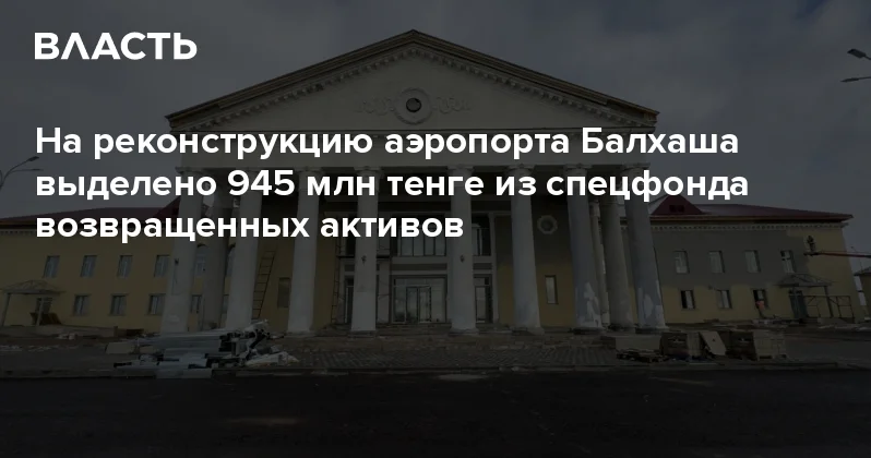 На реконструкцию аэропорта Балхаша выделено 945 млн тенге из спецфонда возвращенных активов Аналитический интернет журнал Власть