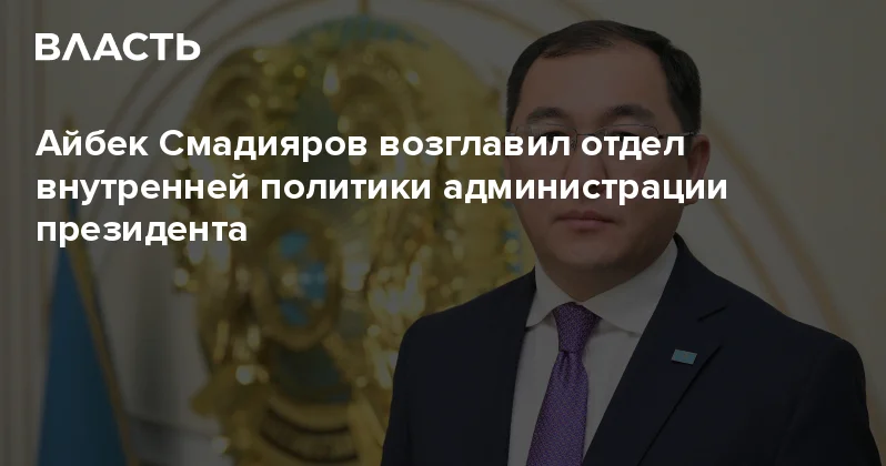 Айбек Смадияров возглавил отдел внутренней политики администрации президента Аналитический интернет журнал Власть