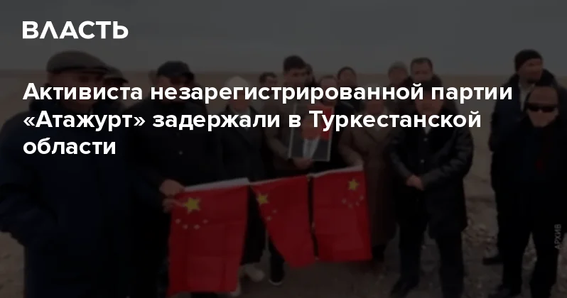 Активиста незарегистрированной партии Атажурт задержали в Туркестанской области Аналитический интернет журнал Власть