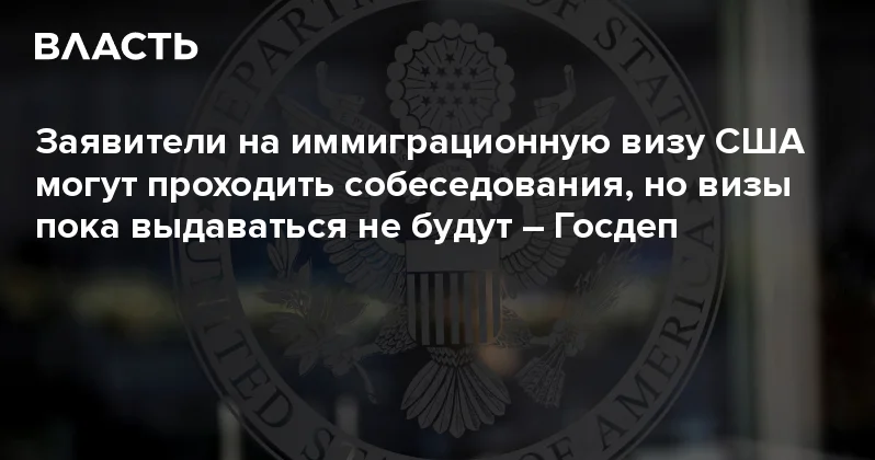Заявители на иммиграционную визу США могут проходить собеседования, но визы пока выдаваться не будут Госдеп Аналитический интернет журнал Власть