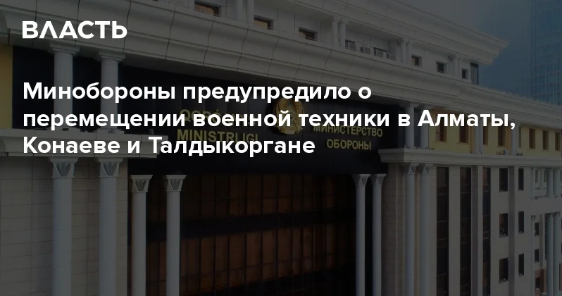 Минобороны предупредило о перемещении военной техники в Алматы, Конаеве и Талдыкоргане Аналитический интернет журнал Власть