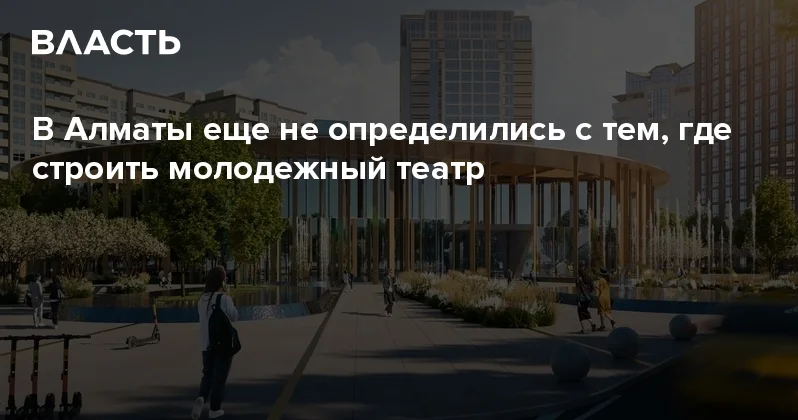 В Алматы еще не определились с тем, где строить молодежный театр Аналитический интернет журнал Власть