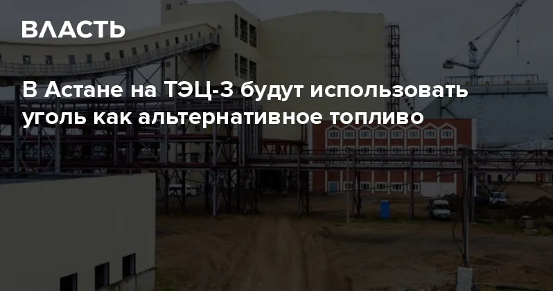 В Астане на ТЭЦ 3 будут использовать уголь как альтернативное топливо Аналитический интернет журнал Власть