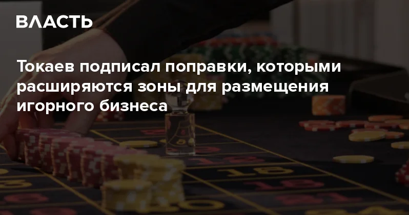 Токаев подписал поправки, которыми расширяются зоны для размещения игорного бизнеса Аналитический интернет журнал Власть