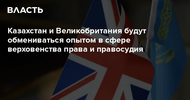 Казахстан и Великобритания будут обмениваться опытом в сфере верховенства права и правосудия Аналитический интернет журнал Власть
