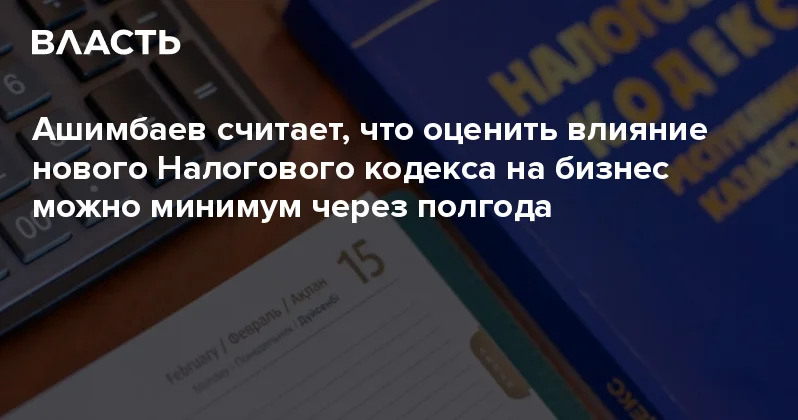 Ашимбаев считает, что оценить влияние нового Налогового кодекса на бизнес можно минимум через полгода Аналитический интернет журнал Власть