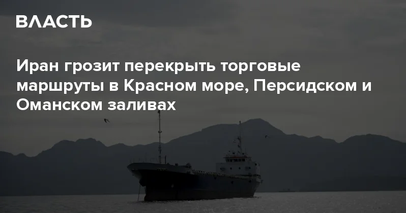Иран грозит перекрыть торговые маршруты в Красном море, Персидском и Оманском заливах Аналитический интернет журнал Власть