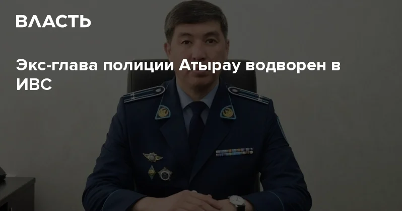 Экс глава полиции Атырау водворен в ИВС Аналитический интернет журнал Власть