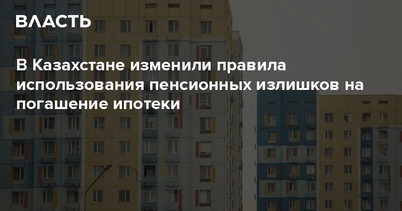 В Казахстане изменили правила использования пенсионных излишков на погашение ипотеки Аналитический интернет журнал Власть