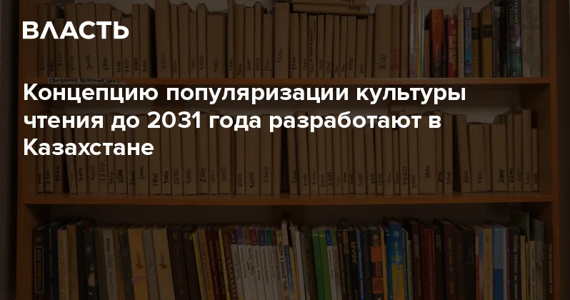 Концепцию популяризации культуры чтения до 2031 года разработают в Казахстане Аналитический интернет журнал Власть