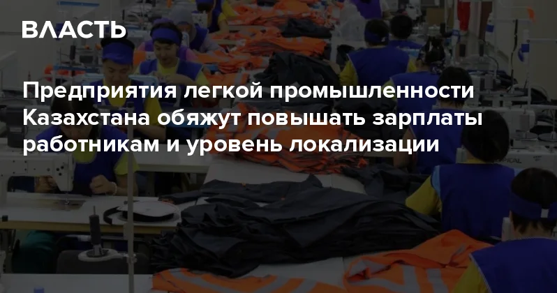 Предприятия легкой промышленности Казахстана обяжут повышать зарплаты работникам и уровень локализации Аналитический интернет журнал Власть