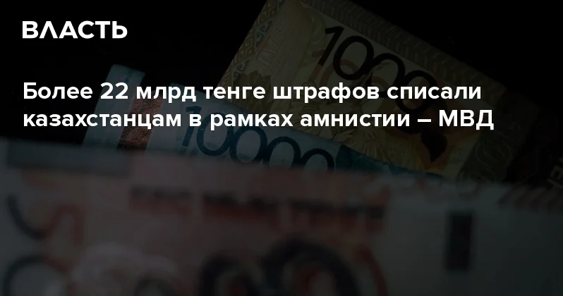 Более 22 млрд тенге штрафов списали казахстанцам в рамках амнистии МВД Аналитический интернет журнал Власть