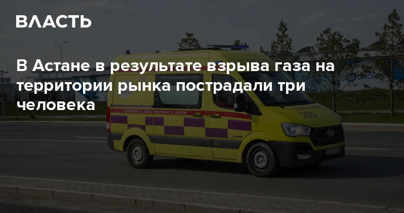 В Астане в результате взрыва газа на территории рынка пострадали три человека Аналитический интернет журнал Власть