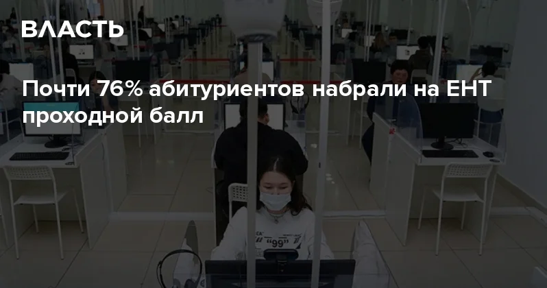 Почти 76% абитуриентов набрали на ЕНТ проходной балл Аналитический интернет журнал Власть