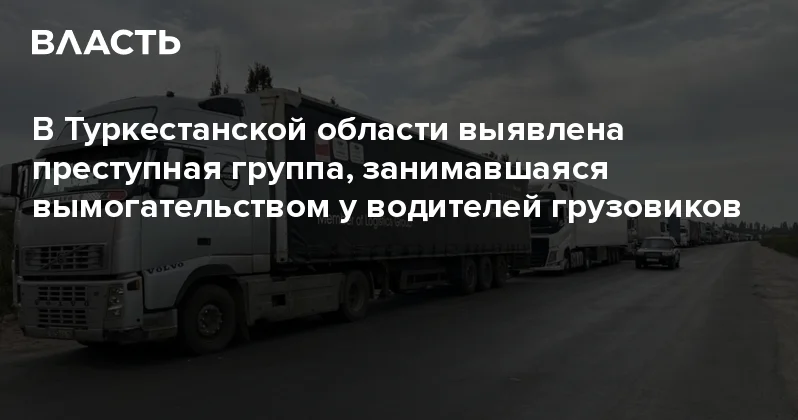 В Туркестанской области выявлена преступная группа, занимавшаяся вымогательством у водителей грузовиков Аналитический интернет журнал Власть