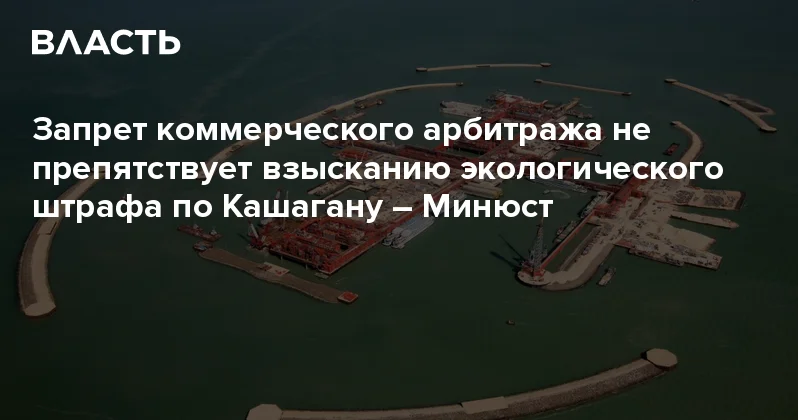 Запрет коммерческого арбитража не препятствует взысканию экологического штрафа по Кашагану Минюст Аналитический интернет журнал Власть