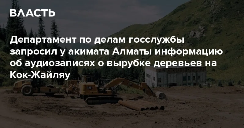 Департамент по делам госслужбы запросил у акимата Алматы информацию об аудиозаписях о вырубке деревьев на Кок Жайляу Аналитический интернет журнал Власть