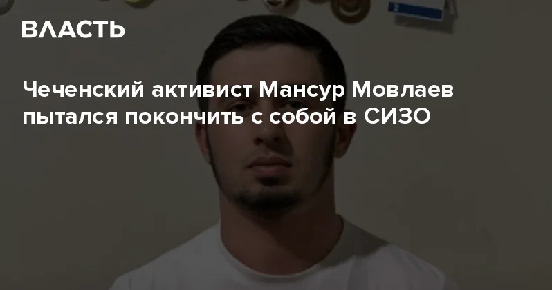 Чеченский активист Мансур Мовлаев пытался покончить с собой в СИЗО Аналитический интернет журнал Власть