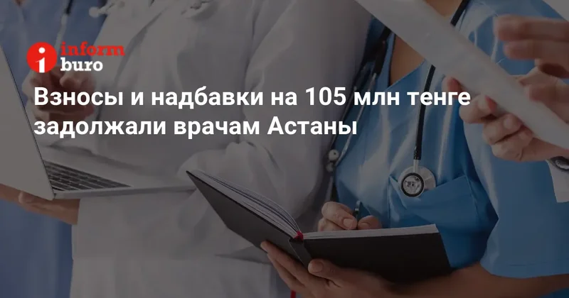 Взносы и надбавки на 105 млн тенге задолжали врачам Астаны