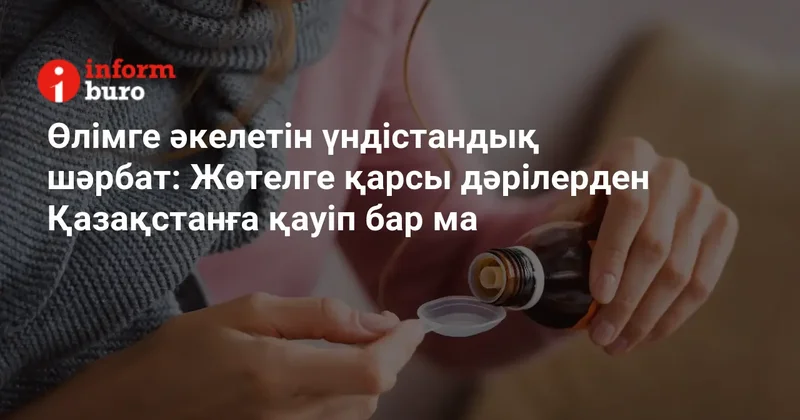 Өлімге әкелетін үндістандық шәрбат: Жөтелге қарсы дәрілерден Қазақстанға қауіп бар ма
