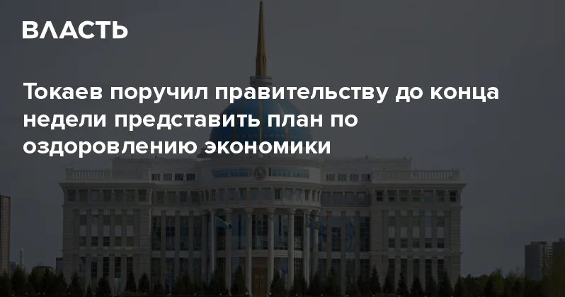 Токаев поручил правительству до конца недели представить план по оздоровлению экономики Аналитический интернет журнал Власть