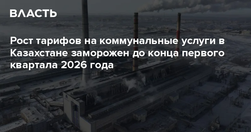 Рост тарифов на коммунальные услуги в Казахстане заморожен до конца первого квартала 2026 года Аналитический интернет журнал Власть