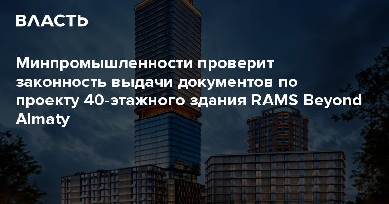 Минпромышленности проверит законность выдачи документов по проекту 40 этажного здания RAMS Beyond Almaty Аналитический интернет журнал Власть