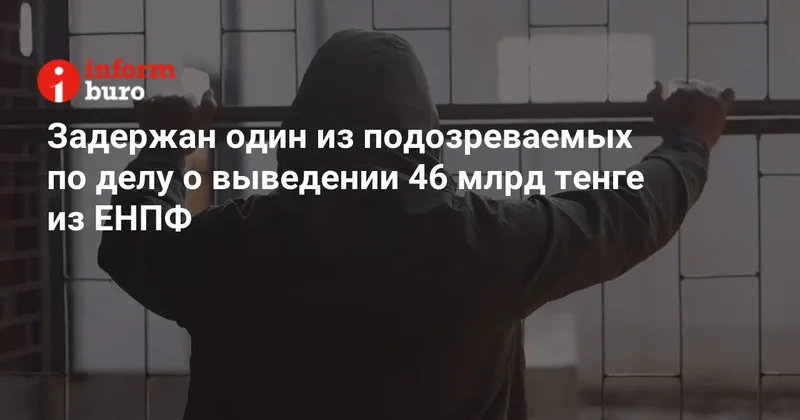 Задержан один из подозреваемых по делу о выведении 46 млрд тенге из ЕНПФ