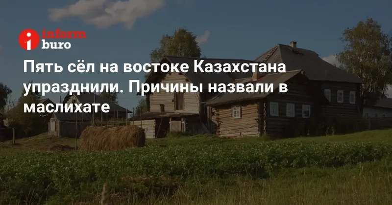 Пять сёл на востоке Казахстана упразднили. Причины назвали в маслихате