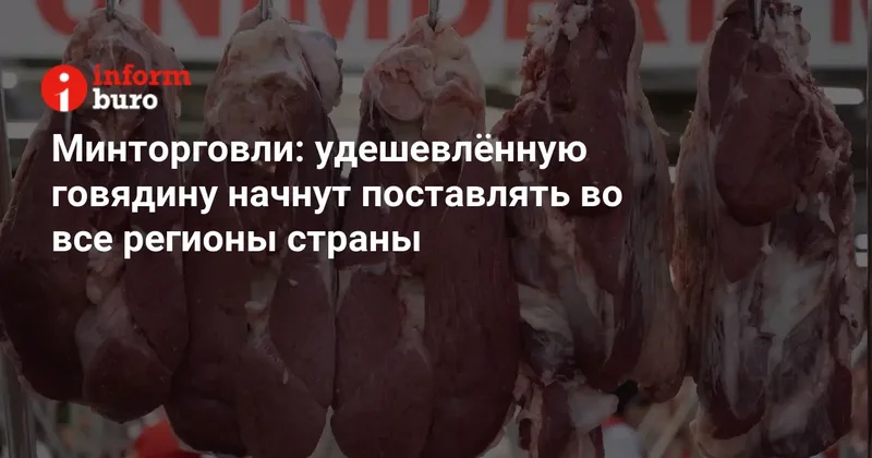 Минторговли: удешевлённую говядину начнут поставлять во все регионы страны