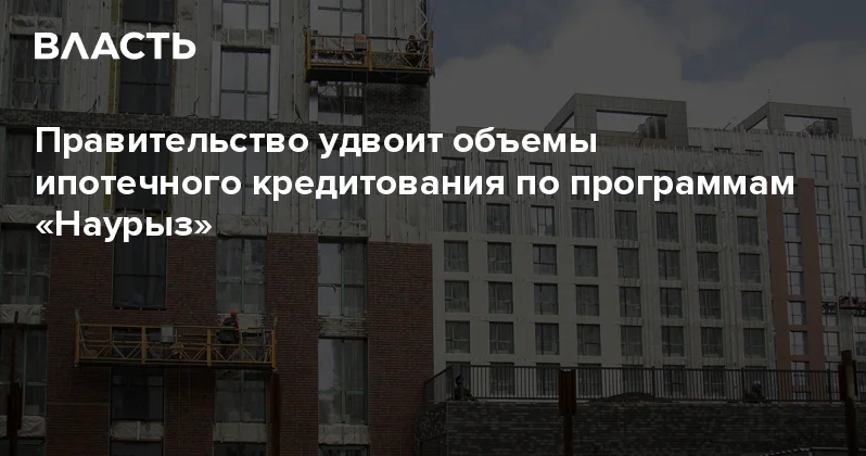 ​Правительство удвоит объемы ипотечного кредитования по программам Наурыз Аналитический интернет журнал Власть