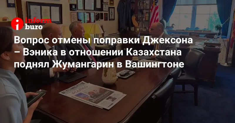 Вопрос отмены поправки Джексона Вэника в отношении Казахстана поднял Жумангарин в Вашингтоне