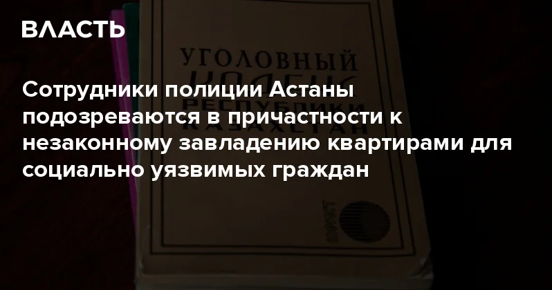 Сотрудники полиции Астаны подозреваются в причастности к незаконному завладению квартирами для социально уязвимых граждан Аналитический интернет журнал Власть