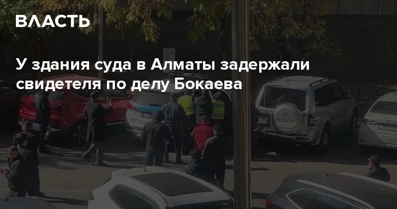 У здания суда в Алматы задержали свидетеля по делу Бокаева Аналитический интернет журнал Власть