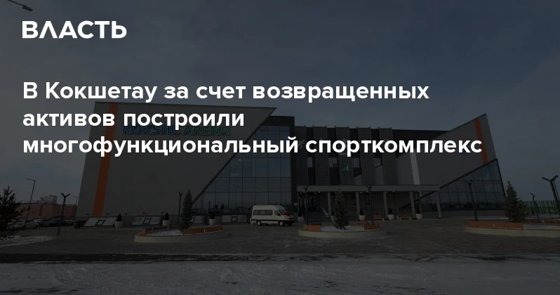 В Кокшетау за счет возвращенных активов построили многофункциональный спорткомплекс Аналитический интернет журнал Власть