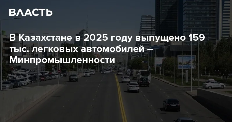 В Казахстане в 2025 году выпущено 159 тыс. легковых автомобилей Минпромышленности Аналитический интернет журнал Власть