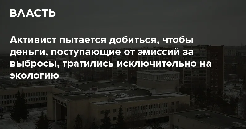 Активист пытается добиться, чтобы деньги, поступающие от эмиссий за выбросы, тратились исключительно на экологию Аналитический интернет журнал Власть
