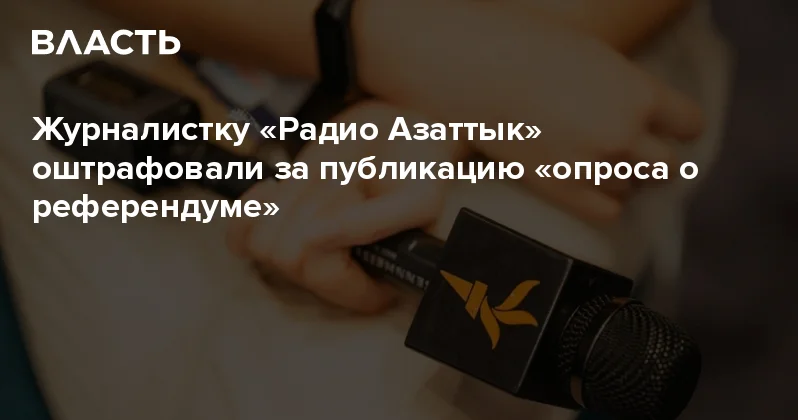 Журналистку Радио Азаттык оштрафовали за публикацию опроса о референдуме Аналитический интернет журнал Власть