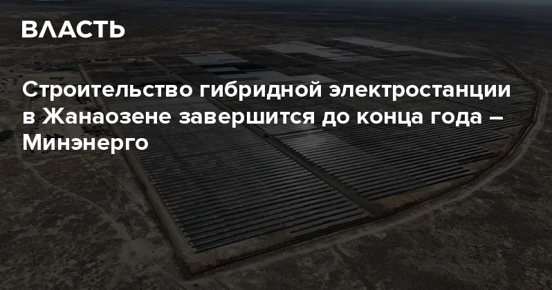 Строительство гибридной электростанции в Жанаозене завершится до конца года Минэнерго Аналитический интернет журнал Власть