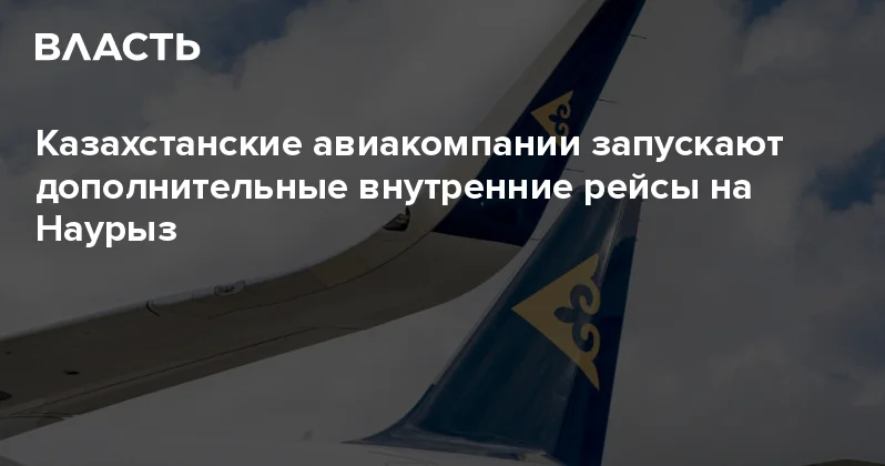Казахстанские авиакомпании запускают дополнительные внутренние рейсы на Наурыз Аналитический интернет журнал Власть