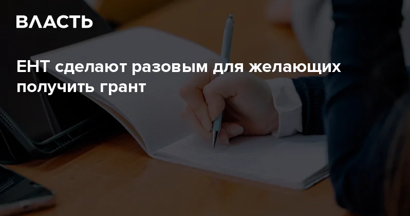 ЕНТ сделают разовым для желающих получить грант Аналитический интернет журнал Власть