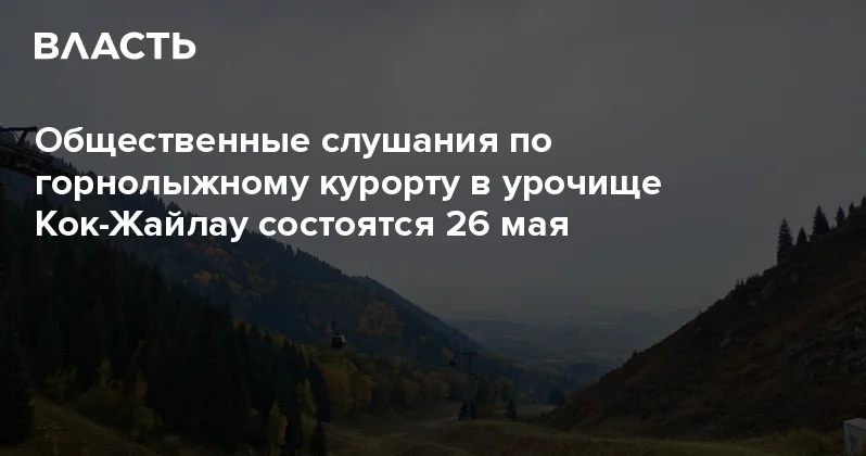 Общественные слушания по горнолыжному курорту в урочище Кок Жайлау состоятся 26 мая Аналитический интернет журнал Власть