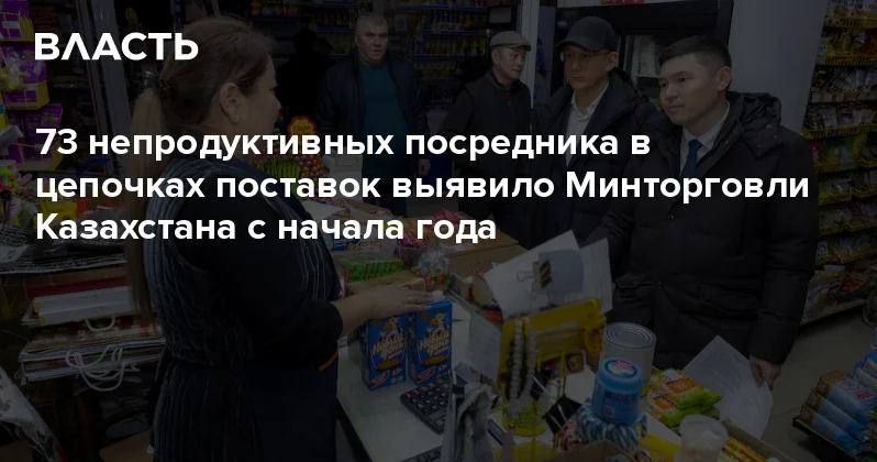 73 непродуктивных посредника в цепочках поставок выявило Минторговли Казахстана с начала года Аналитический интернет журнал Власть