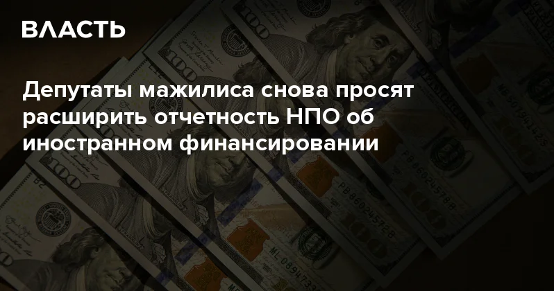Депутаты мажилиса снова просят расширить отчетность НПО об иностранном финансировании Аналитический интернет журнал Власть