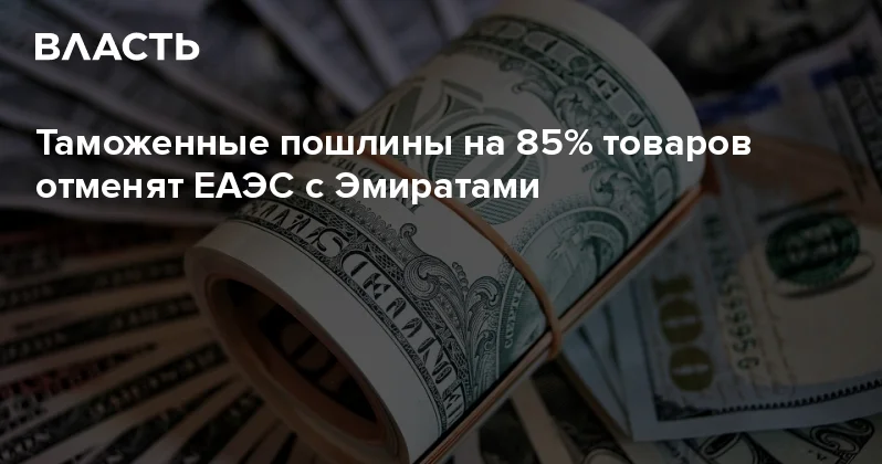 Таможенные пошлины на 85% товаров отменят ЕАЭС с Эмиратами Аналитический интернет журнал Власть
